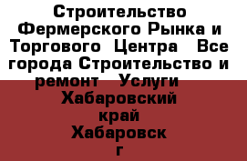 Строительство Фермерского Рынка и Торгового  Центра - Все города Строительство и ремонт » Услуги   . Хабаровский край,Хабаровск г.